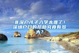 非深户孩子入学太难了！深圳户口的帮助究竟有多大？