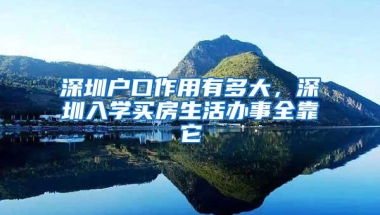 深圳户口作用有多大，深圳入学买房生活办事全靠它