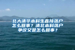 北大清华本科生直接落户怎么回事？清北本科落户争议又是怎么回事？