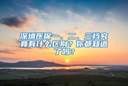 深圳医保一、二、三档究竟有什么区别？你都知道了吗？