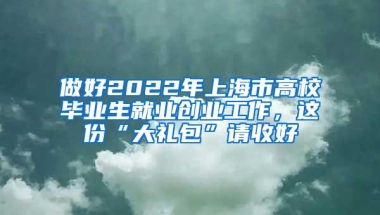 做好2022年上海市高校毕业生就业创业工作，这份“大礼包”请收好