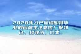 2020年入户深圳即将毕业的应届生注意啦！报到证、接收函、档案..