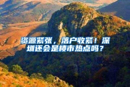 资源紧张，落户收紧！深圳还会是楼市热点吗？