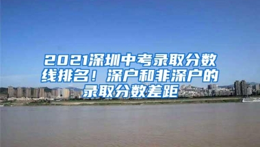 2021深圳中考录取分数线排名！深户和非深户的录取分数差距