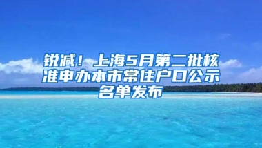 锐减！上海5月第二批核准申办本市常住户口公示名单发布