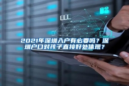 2021年深圳入户有必要吗？深圳户口对孩子直接好处体现？