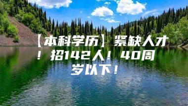 【本科学历】紧缺人才！招142人！40周岁以下！