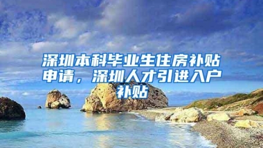 深圳本科毕业生住房补贴申请，深圳人才引进入户补贴