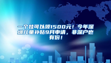 一个娃可以领1500元！今年深圳儿童补贴9月申请，非深户也有份！