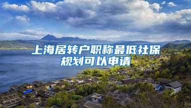 上海居转户职称最低社保规划可以申请