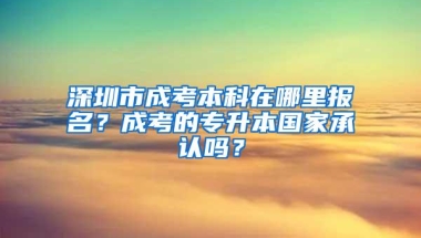 深圳市成考本科在哪里报名？成考的专升本国家承认吗？