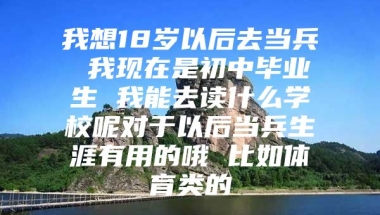 我想18岁以后去当兵 我现在是初中毕业生 我能去读什么学校呢对于以后当兵生涯有用的哦 比如体育类的