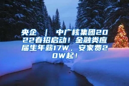 央企 ｜ 中广核集团2022春招启动！金融类应届生年薪17W，安家费20W起！