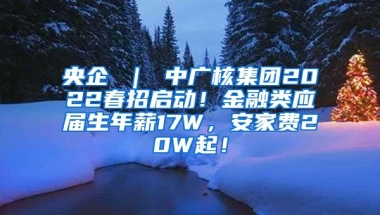 央企 ｜ 中广核集团2022春招启动！金融类应届生年薪17W，安家费20W起！