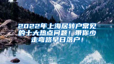 2022年上海居转户常见的十大热点问题！带你少走弯路早日落户！