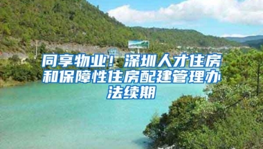 同享物业！深圳人才住房和保障性住房配建管理办法续期