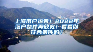 上海落户福音！2022年落户条件再放宽！看看你符合条件吗？