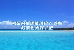 考研究生还能落户？这些政策也太好了吧