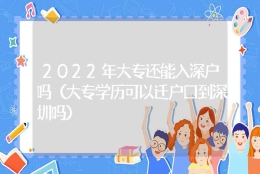 2022年大专还能入深户吗（大专学历可以迁户口到深圳吗）