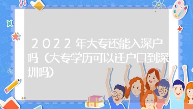 2022年大专还能入深户吗（大专学历可以迁户口到深圳吗）