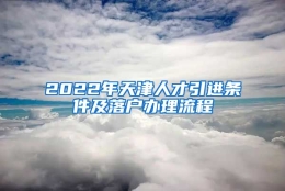 2022年天津人才引进条件及落户办理流程