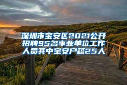 深圳市宝安区2021公开招聘95名事业单位工作人员其中宝安户籍25人