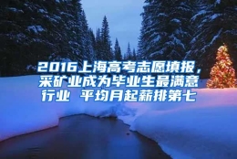 2016上海高考志愿填报，采矿业成为毕业生最满意行业 平均月起薪排第七