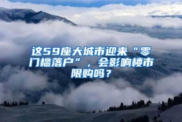 这59座大城市迎来“零门槛落户”，会影响楼市限购吗？