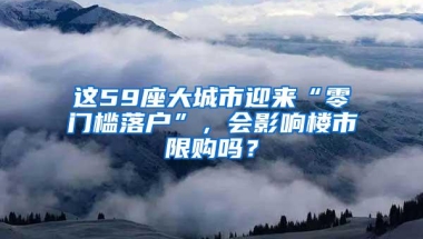 这59座大城市迎来“零门槛落户”，会影响楼市限购吗？