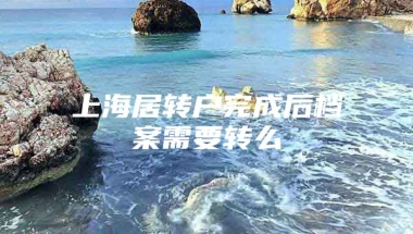 上海居转户完成后档案需要转么