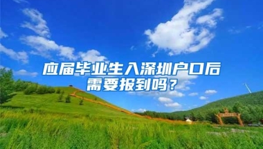 应届毕业生入深圳户口后需要报到吗？