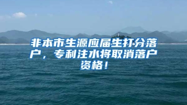 非本市生源应届生打分落户，专利注水将取消落户资格！