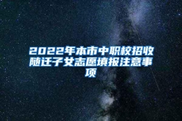 2022年本市中职校招收随迁子女志愿填报注意事项