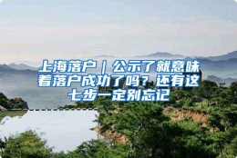 上海落户｜公示了就意味着落户成功了吗？还有这七步一定别忘记