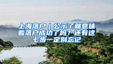 上海落户｜公示了就意味着落户成功了吗？还有这七步一定别忘记