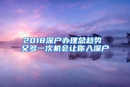 2018深户办理总趋势 又多一次机会让你入深户