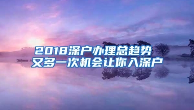 2018深户办理总趋势 又多一次机会让你入深户