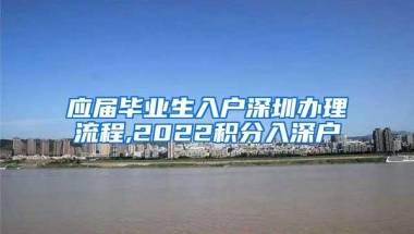 应届毕业生入户深圳办理流程,2022积分入深户