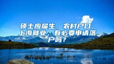 硕士应届生，农村户口，上海就业，有必要申请落户吗？