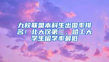 九校联盟本科生出国率排名！北大仅第二，哈工大学生留学率最低