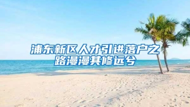 浦东新区人才引进落户之路漫漫其修远兮