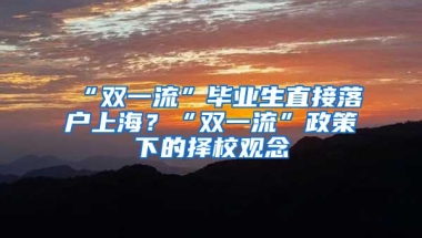 “双一流”毕业生直接落户上海？“双一流”政策下的择校观念