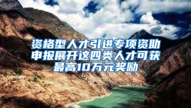 资格型人才引进专项资助申报展开这四类人才可获最高10万元奖励