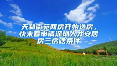 天和南苑两房开始选房，快来看申请深圳人才安居房三房啥条件