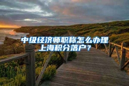 中级经济师职称怎么办理上海积分落户？