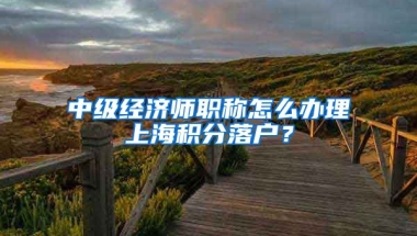 中级经济师职称怎么办理上海积分落户？