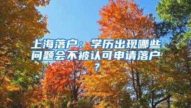 上海落户：学历出现哪些问题会不被认可申请落户？