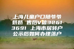 上海儿童户口随爷爷奶奶 售后V信32613691 上海市居转户公示后如何办理落户