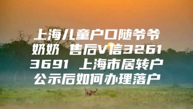 上海儿童户口随爷爷奶奶 售后V信32613691 上海市居转户公示后如何办理落户