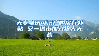 大专学历可落户购房有补贴 又一城市加入抢人大战